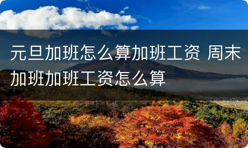 元旦加班怎么算加班工资 周末加班加班工资怎么算