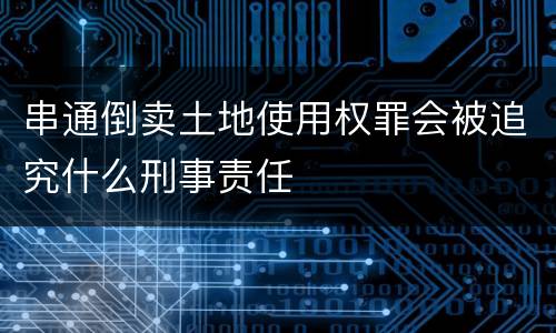 串通倒卖土地使用权罪会被追究什么刑事责任