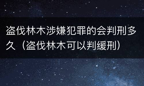 盗伐林木涉嫌犯罪的会判刑多久（盗伐林木可以判缓刑）