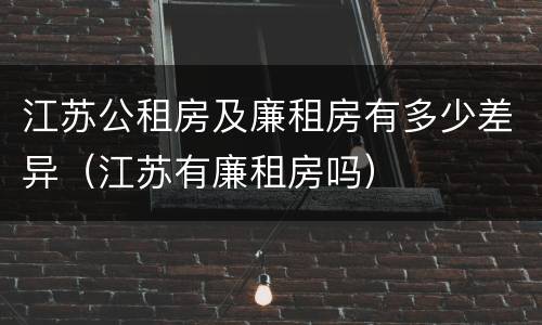 江苏公租房及廉租房有多少差异（江苏有廉租房吗）