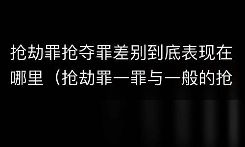 抢劫罪抢夺罪差别到底表现在哪里（抢劫罪一罪与一般的抢劫罪区别）
