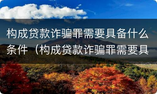 构成贷款诈骗罪需要具备什么条件（构成贷款诈骗罪需要具备什么条件呢）