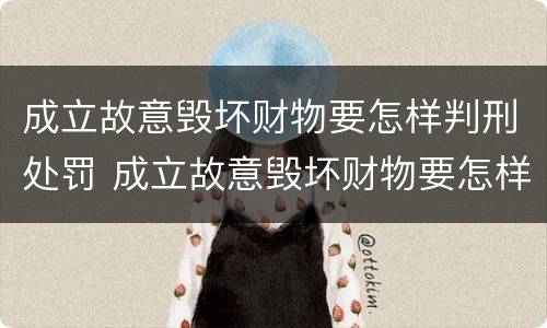 成立故意毁坏财物要怎样判刑处罚 成立故意毁坏财物要怎样判刑处罚多少钱
