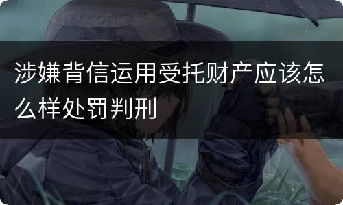 涉嫌背信运用受托财产应该怎么样处罚判刑