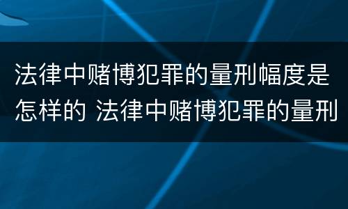法律中赌博犯罪的量刑幅度是怎样的 法律中赌博犯罪的量刑幅度是怎样的呢