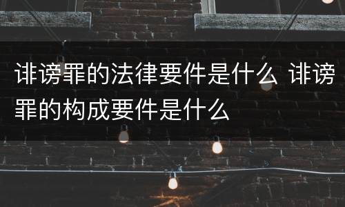 诽谤罪的法律要件是什么 诽谤罪的构成要件是什么
