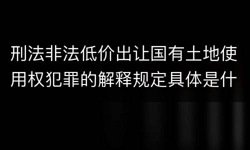 刑法非法低价出让国有土地使用权犯罪的解释规定具体是什么主要内容