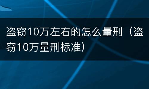 盗窃10万左右的怎么量刑（盗窃10万量刑标准）