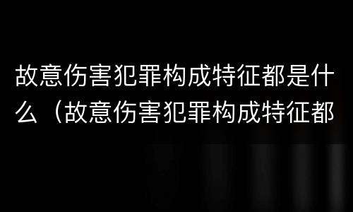 故意伤害犯罪构成特征都是什么（故意伤害犯罪构成特征都是什么）