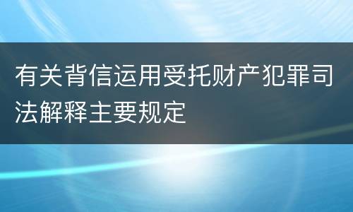 有关背信运用受托财产犯罪司法解释主要规定