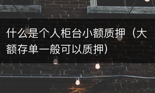 什么是个人柜台小额质押（大额存单一般可以质押）