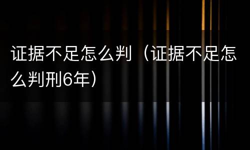 证据不足怎么判（证据不足怎么判刑6年）