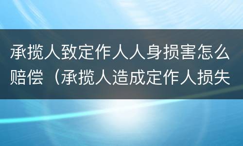 承揽人致定作人人身损害怎么赔偿（承揽人造成定作人损失）