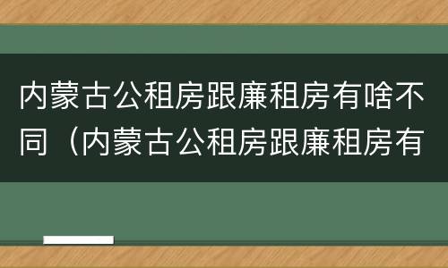 内蒙古公租房跟廉租房有啥不同（内蒙古公租房跟廉租房有啥不同之处）
