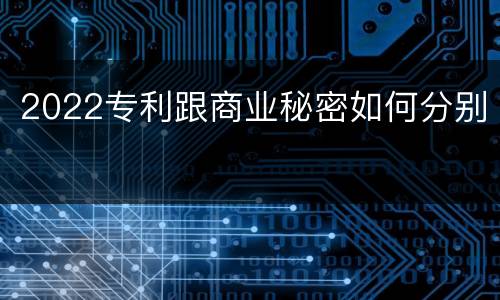 2022专利跟商业秘密如何分别