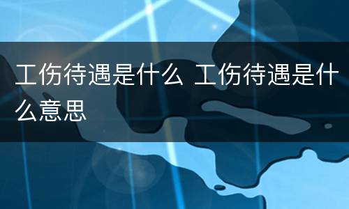 工伤待遇是什么 工伤待遇是什么意思