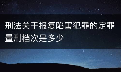 刑法关于报复陷害犯罪的定罪量刑档次是多少