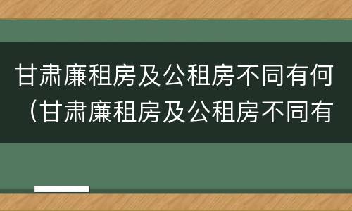 甘肃廉租房及公租房不同有何（甘肃廉租房及公租房不同有何区别）