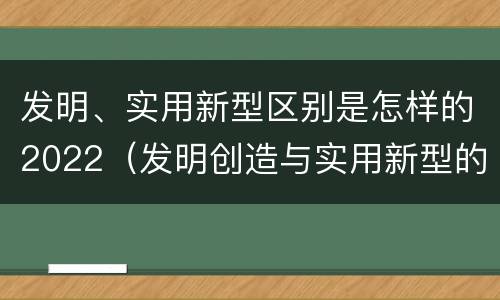 发明、实用新型区别是怎样的2022（发明创造与实用新型的区别）