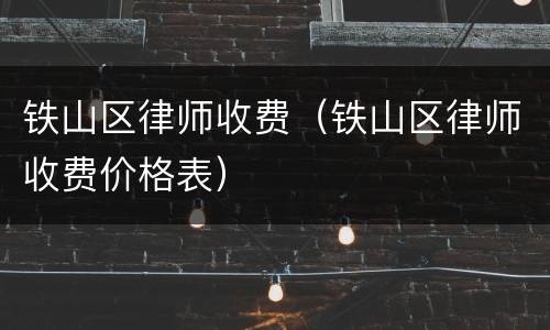 铁山区律师收费（铁山区律师收费价格表）