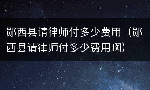 郧西县请律师付多少费用（郧西县请律师付多少费用啊）
