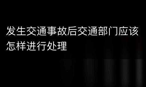 发生交通事故后交通部门应该怎样进行处理