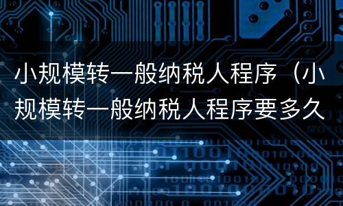 小规模转一般纳税人程序（小规模转一般纳税人程序要多久）