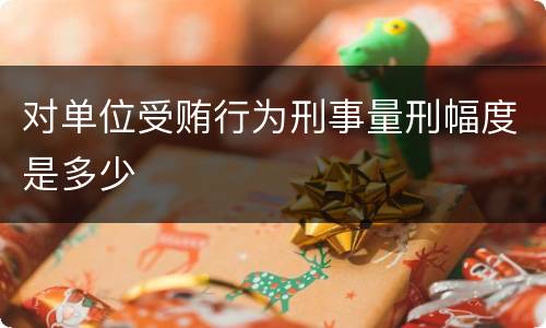 对单位受贿行为刑事量刑幅度是多少