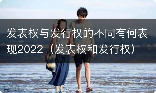 发表权与发行权的不同有何表现2022（发表权和发行权）