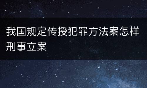 我国规定传授犯罪方法案怎样刑事立案