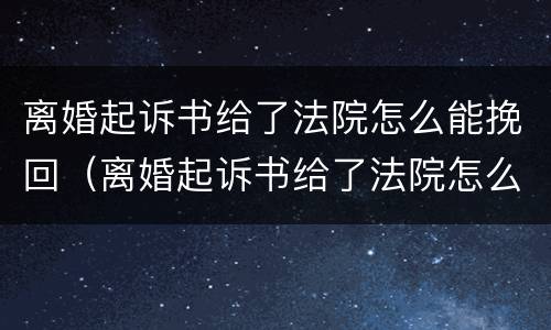 离婚起诉书给了法院怎么能挽回（离婚起诉书给了法院怎么能挽回呢）