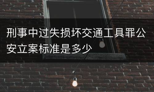 刑事中过失损坏交通工具罪公安立案标准是多少