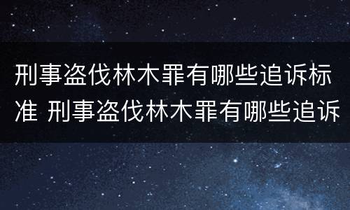 刑事盗伐林木罪有哪些追诉标准 刑事盗伐林木罪有哪些追诉标准规定