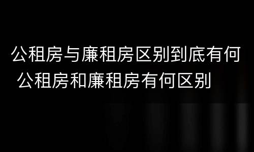 公租房与廉租房区别到底有何 公租房和廉租房有何区别