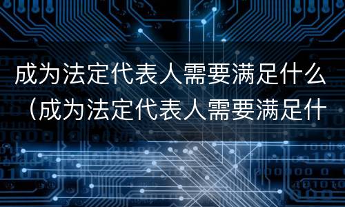 成为法定代表人需要满足什么（成为法定代表人需要满足什么条件）