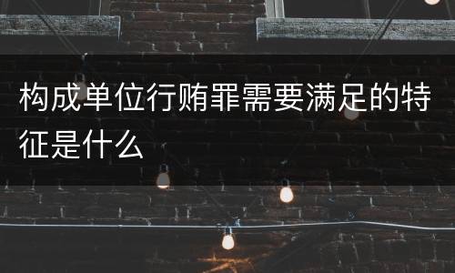 构成单位行贿罪需要满足的特征是什么