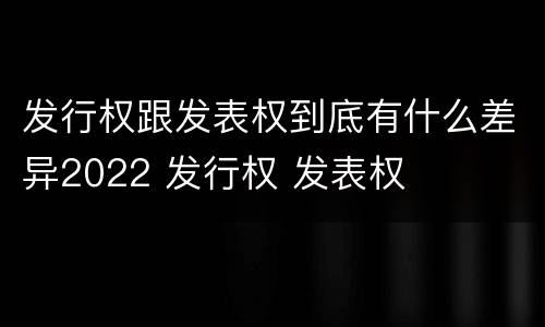 发行权跟发表权到底有什么差异2022 发行权 发表权