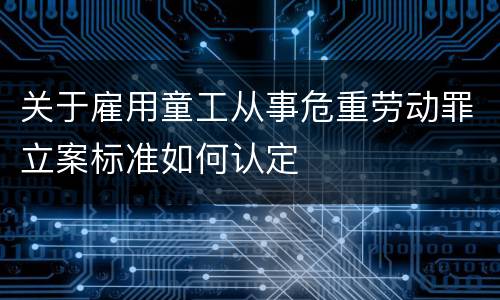 关于雇用童工从事危重劳动罪立案标准如何认定