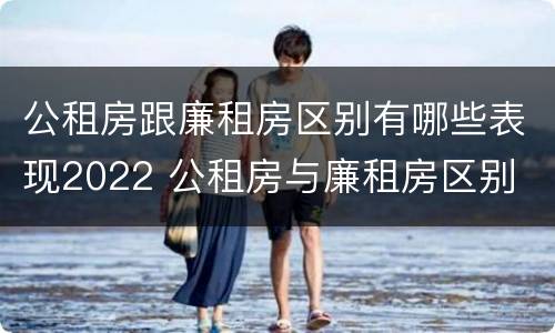 公租房跟廉租房区别有哪些表现2022 公租房与廉租房区别