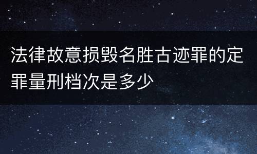 法律故意损毁名胜古迹罪的定罪量刑档次是多少