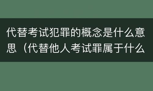代替考试犯罪的概念是什么意思（代替他人考试罪属于什么类犯罪）