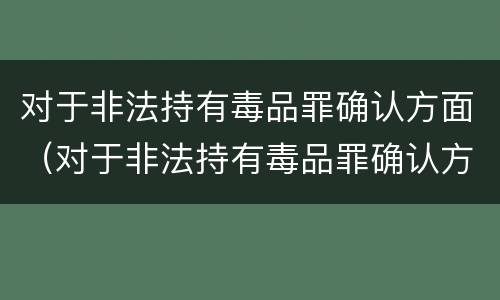 对于非法持有毒品罪确认方面（对于非法持有毒品罪确认方面的规定）