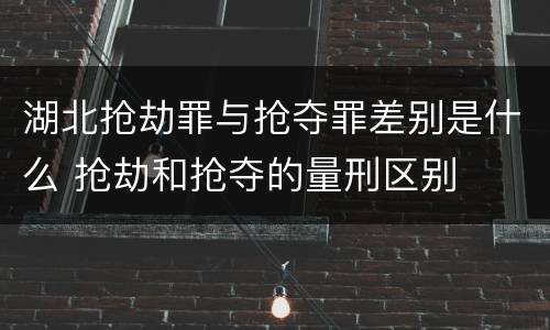 湖北抢劫罪与抢夺罪差别是什么 抢劫和抢夺的量刑区别