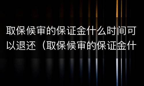取保候审的保证金什么时间可以退还（取保候审的保证金什么时间可以退还呢）