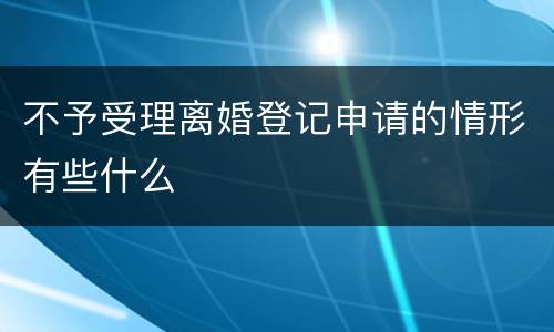 不予受理离婚登记申请的情形有些什么