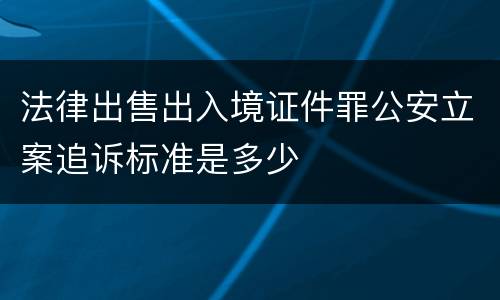 法律出售出入境证件罪公安立案追诉标准是多少