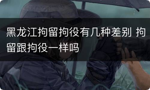 黑龙江拘留拘役有几种差别 拘留跟拘役一样吗