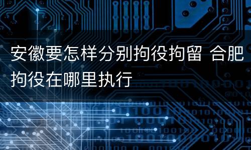 安徽要怎样分别拘役拘留 合肥拘役在哪里执行
