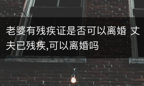 老婆有残疾证是否可以离婚 丈夫已残疾,可以离婚吗