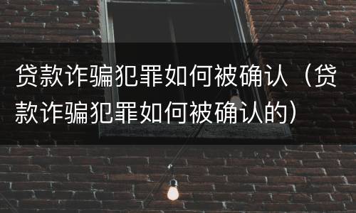 贷款诈骗犯罪如何被确认（贷款诈骗犯罪如何被确认的）